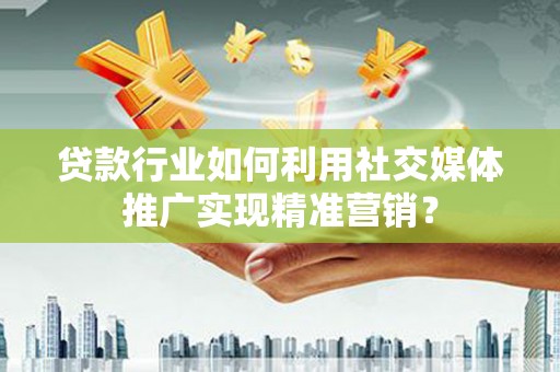 溧阳贷款行业如何利用社交媒体推广实现精准营销？