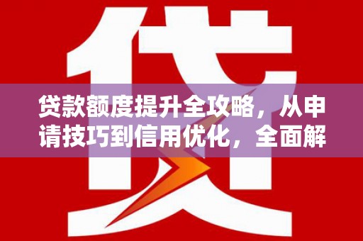 溧阳贷款额度提升全攻略，从申请技巧到信用优化，全面解析