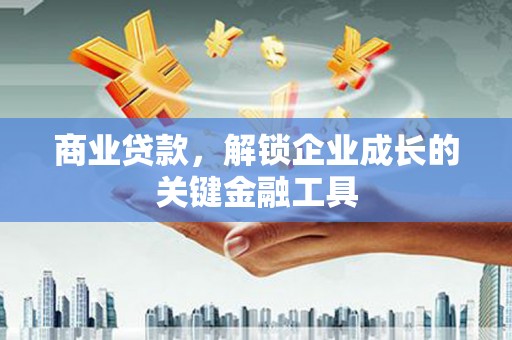 溧阳商业贷款，解锁企业成长的关键金融工具
