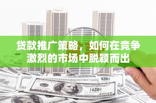 溧阳贷款推广策略，如何在竞争激烈的市场中脱颖而出