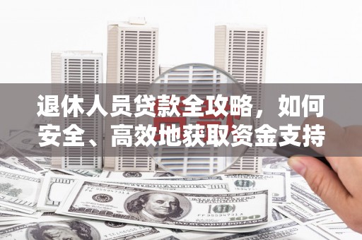 溧阳退休人员贷款全攻略，如何安全、高效地获取资金支持