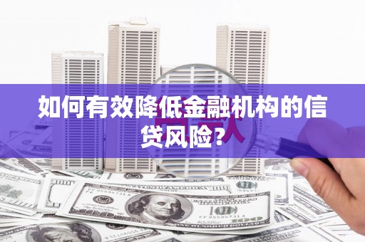 溧阳如何有效降低金融机构的信贷风险？