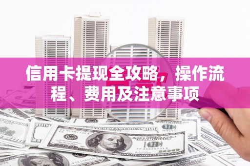 溧阳信用卡提现全攻略，操作流程、费用及注意事项