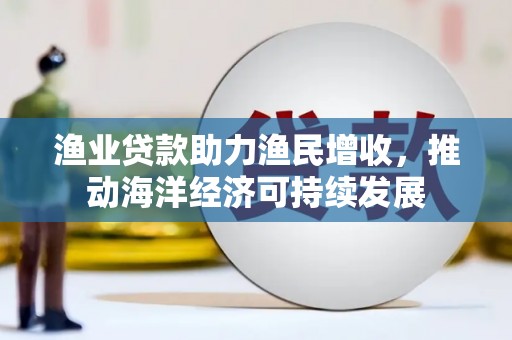 溧阳渔业贷款助力渔民增收，推动海洋经济可持续发展