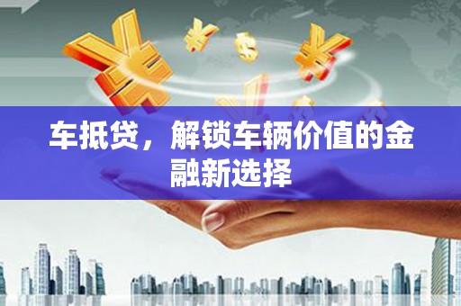 溧阳车抵贷，解锁车辆价值的金融新选择