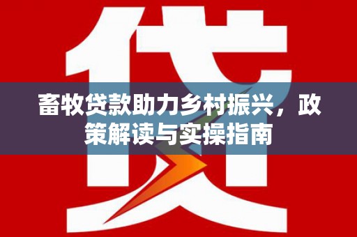溧阳畜牧贷款助力乡村振兴，政策解读与实操指南