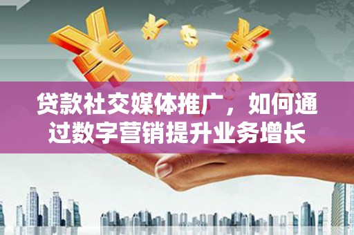 溧阳贷款社交媒体推广，如何通过数字营销提升业务增长
