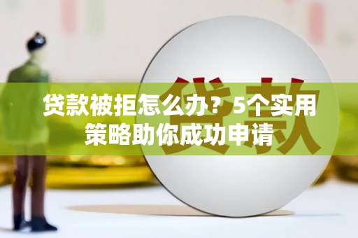 溧阳贷款被拒怎么办？5个实用策略助你成功申请