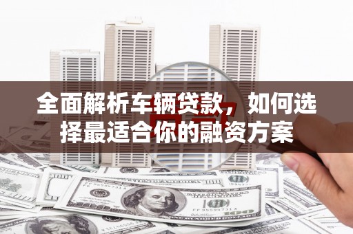 溧阳全面解析车辆贷款，如何选择最适合你的融资方案