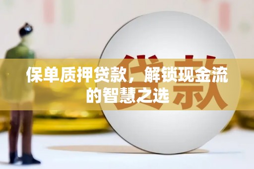 溧阳保单质押贷款，解锁现金流的智慧之选