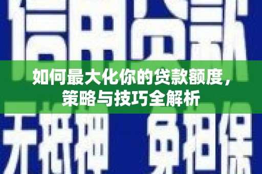 溧阳如何最大化你的贷款额度，策略与技巧全解析