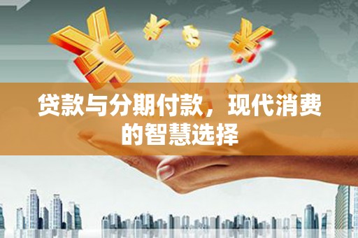 溧阳贷款与分期付款，现代消费的智慧选择