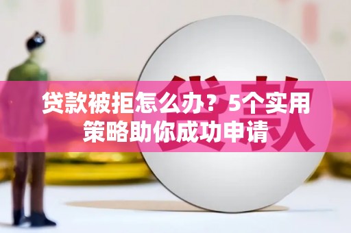 溧阳贷款被拒怎么办？5个实用策略助你成功申请