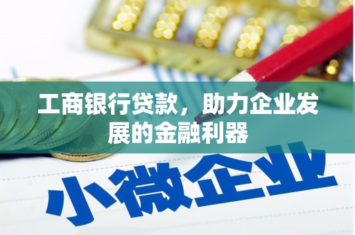 溧阳工商银行贷款，助力企业发展的金融利器