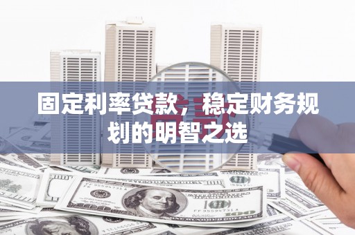 溧阳固定利率贷款，稳定财务规划的明智之选
