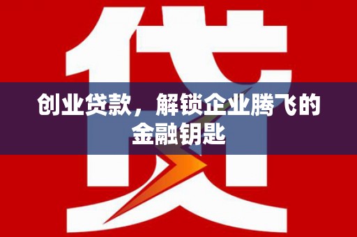 溧阳创业贷款，解锁企业腾飞的金融钥匙