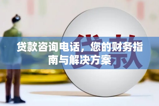 溧阳贷款咨询电话，您的财务指南与解决方案