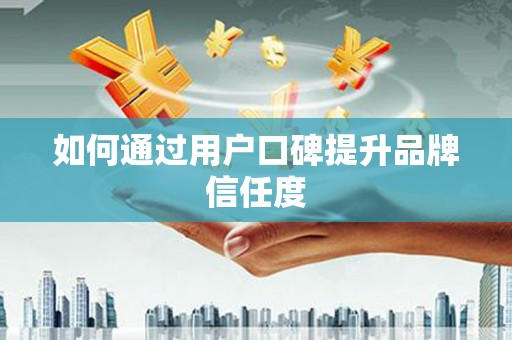 溧阳如何通过用户口碑提升品牌信任度
