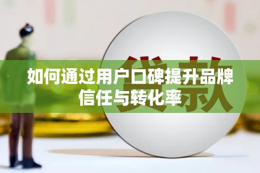 溧阳如何通过用户口碑提升品牌信任与转化率