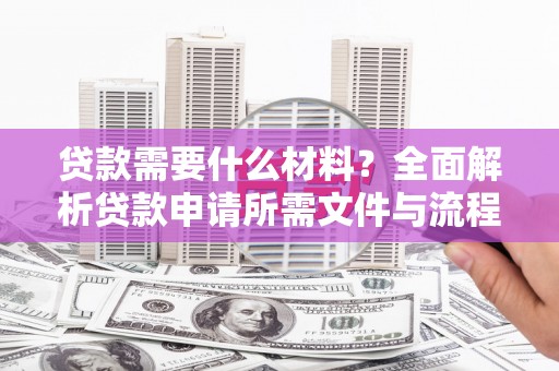 溧阳贷款需要什么材料？全面解析贷款申请所需文件与流程