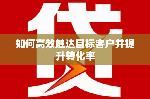 溧阳如何高效触达目标客户并提升转化率