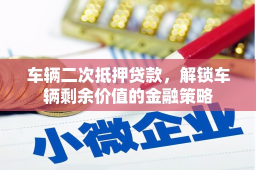 溧阳车辆二次抵押贷款，解锁车辆剩余价值的金融策略