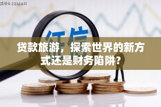 溧阳贷款旅游，探索世界的新方式还是财务陷阱？