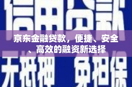 溧阳京东金融贷款，便捷、安全、高效的融资新选择