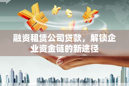 溧阳融资租赁公司贷款，解锁企业资金链的新途径