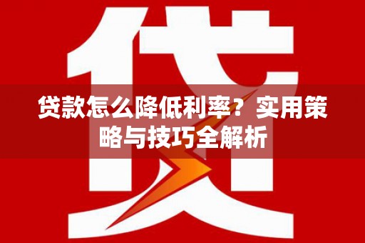 溧阳贷款怎么降低利率？实用策略与技巧全解析